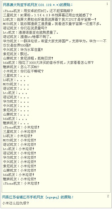 自古网易人才多!
iPhone机友:用安卓的穷B们,还不赶紧跪舔?
三星机友:NC果粉,3.5(4.0)半残屏幕还用出优越感了?
LG机友:烧屏大果粒也好意思说屏幕?我大IPS才是宇宙第一!
MOTO机友:就你那渣做工渣质量,我看进灰量宇宙第一还差不多。
诺记机友:你们在说质量吗?
htc机友:渣渣诺基亚也就剩质量了。
诺记机友:渣渣htc啥都不剩了。
华为机友:一群洋垃圾,希望大家支持国产,支持华为。华为——不仅仅是世界500强!
中兴机友:华为水军自重!
索尼机友:飘过。
山寨机友:索尼滚粗,抵制日货!
bbk机友:刚花了3000大洋买的音乐手机,大家看看怎么样?
魅族机友:怎么不买MX?
小米机友:你们在干嘛呢?
三星机友:。。。
LG机友:。。。
MOTO机友:。。。
诺记机友:。。。
htc机友:。。。
诺记机友:。。。
华为机友:。。。
中兴机友:。。。
索尼机友:。。。
山寨机友:。。。
bbk机友:。。。
魅族机友:。。。
iPhone机友:小米垃圾!
三星机友:小米垃圾!
LG机友:小米垃圾!
MOTO机友:小米垃圾!
诺记机友:小米垃圾!
htc机友:小米垃圾!
诺记机友:小米垃圾!
华为机友:小米垃圾!
中兴机友:小米垃圾!
索尼机友:小米垃圾!
山寨机友:小米垃圾!
bbk机友:小米垃圾!
魅族机友:小米垃圾!
iPhone机友:小米垃圾!